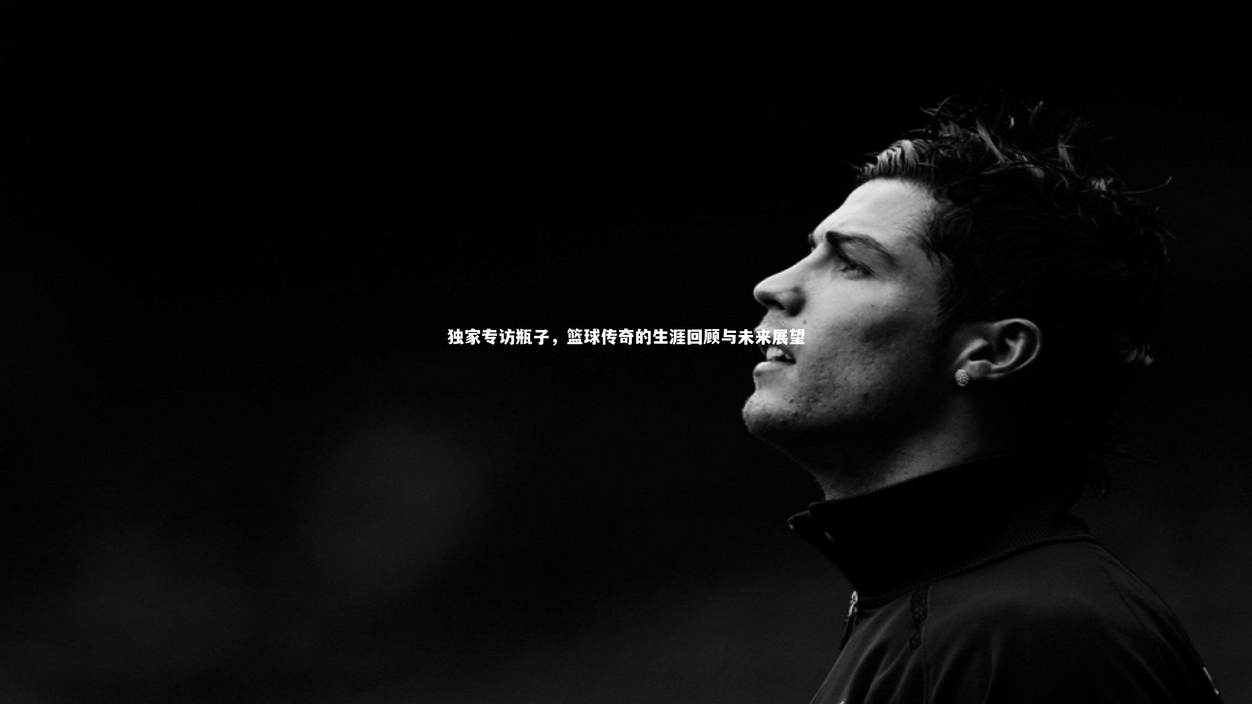 独家专访瓶子,篮球传奇的生涯回顾与未来展望