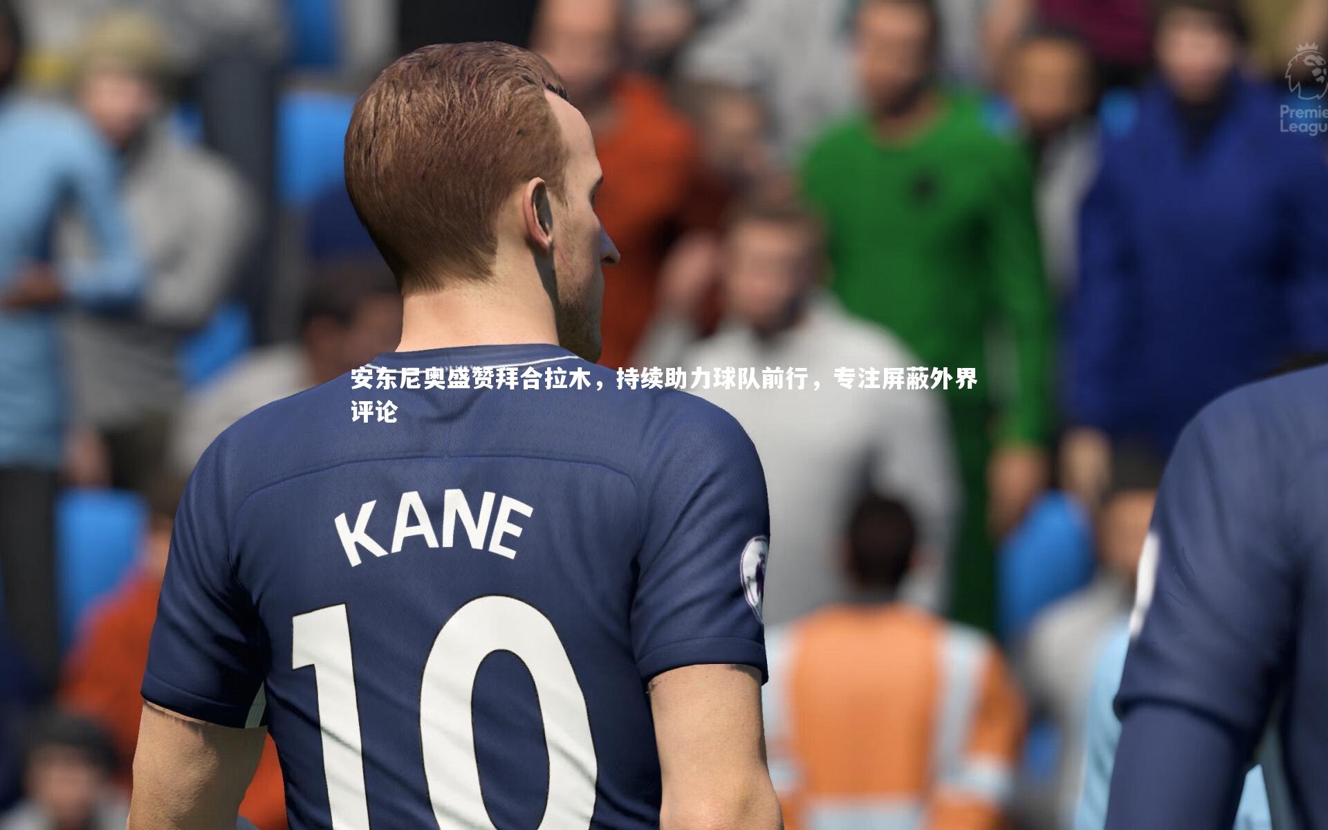 安东尼奥盛赞拜合拉木，持续助力球队前行，专注屏蔽外界评论