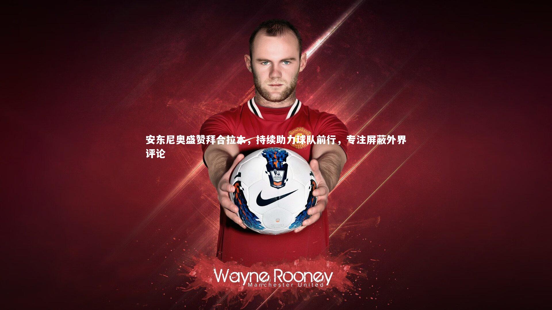 安东尼奥盛赞拜合拉木，持续助力球队前行，专注屏蔽外界评论