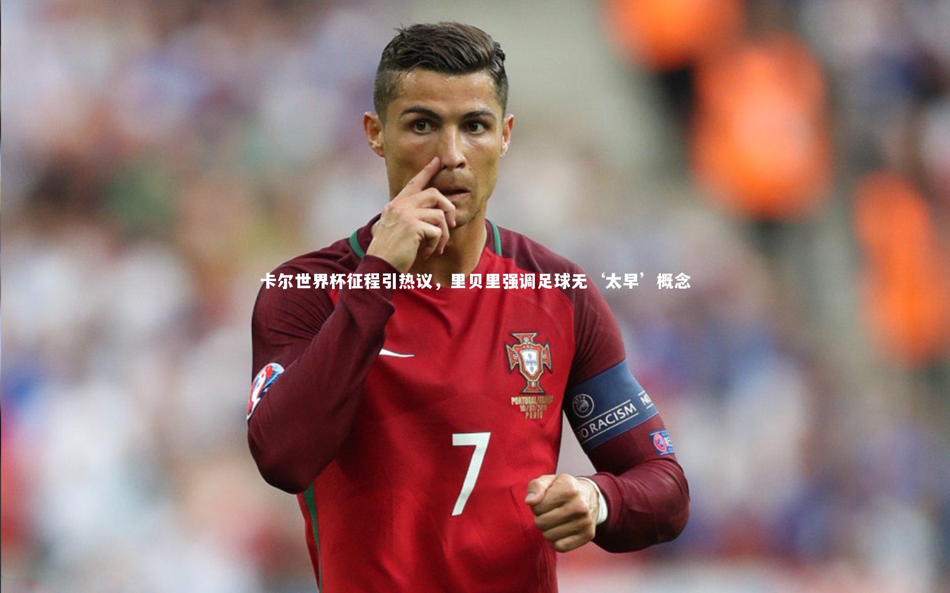 卡尔世界杯征程引热议，里贝里强调足球无‘太早’概念